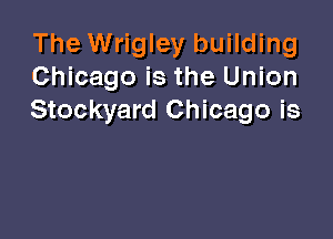 The Wrigley building
Chicago is the Union
Stockyard Chicago is