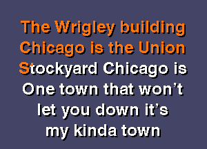 The Wrigley building
Chicago is the Union
Stockyard Chicago is
One town that won t
let you down ifs
my kinda town