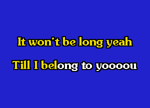 It won't be long yeah

Till I belong to yoooou