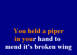 You held a piper
in your hand to
mend it's broken wing