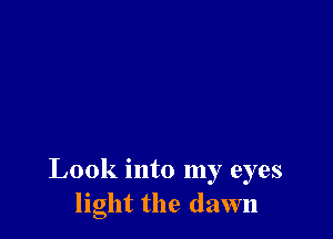 Look into my eyes
light the dawn