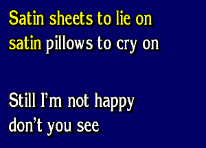 Satin sheets to lie on
satin pillows to cry on

Still Pm not happy
don,t you see
