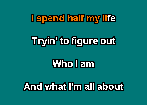 I spend half my life

Tryin' to figure out

Who I am

And what I'm all about