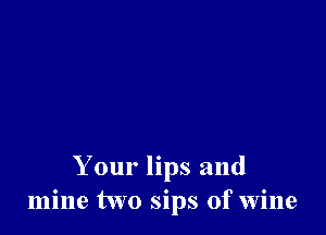 Your lips and
mine two sips of wine