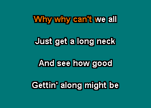 Why why can't we all
Just get a long neck

And see how good

Gettin' along might be