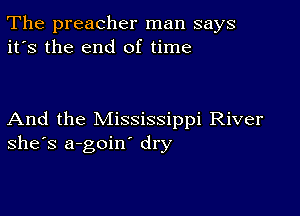 The preacher man says
it's the end of time

And the Mississippi River
she's a-goin' dry