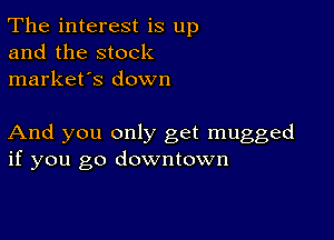 The interest is up
and the stock
market's down

And you only get mugged
if you go downtown
