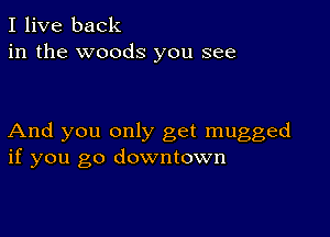 I live back
in the woods you see

And you only get mugged
if you go downtown