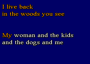 I live back
in the woods you see

My woman and the kids
and the dogs and me