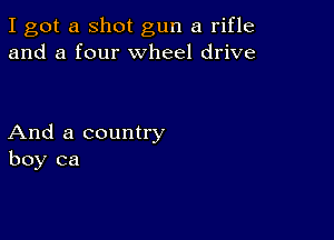 I got a shot gun a rifle
and a four wheel drive

And a country
boy ca