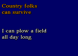 Country folks
can survive

I can plow a field
all day long