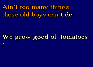 Ain't too many things
these old boys can't do

XVe grow good ol' tomatoes