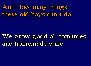 Ain't too many things
these old boys can't do

XVe grow good ol' tomatoes
and homemade wine