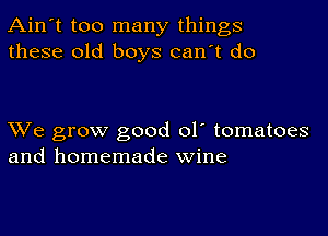 Ain't too many things
these old boys can't do

XVe grow good ol' tomatoes
and homemade wine