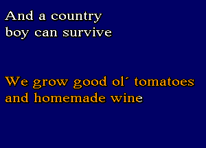 And a country
boy can survive

XVe grow good ol' tomatoes
and homemade wine