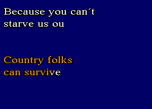 Because you can't
starve us ou

Country folks
can survive