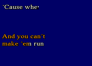 CauSe whe'

And you can t
make em run