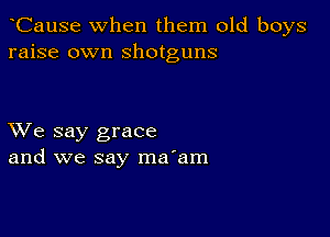 CauSe when them old boys
raise own shotguns

XVe say grace
and we say ma'am