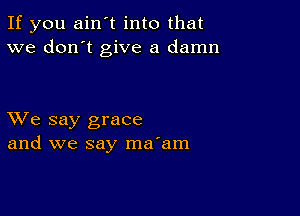 If you ain't into that
we don't give a damn

XVe say grace
and we say ma'am