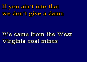 If you ain't into that
we don't give a damn

XVe came from the XVest
Virginia coal mines