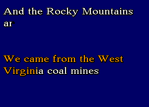 And the Rocky Mountains
a1

XVe came from the XVest
Virginia coal mines