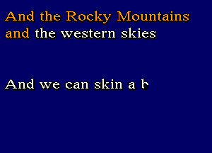 And the Rocky Mountains
and the western skies

And we can skin a le