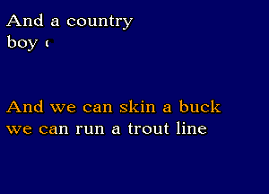 And a country
boy I

And we can skin a buck
we can run a trout line