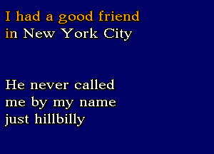 I had a good friend
in New York City

He never called
me by my name
just hillbilly
