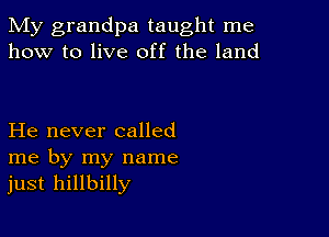 My grandpa taught me
how to live off the land

He never called
me by my name
just hillbilly