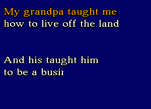 My grandpa taught me
how to live off the land

And his taught him
to be a bush