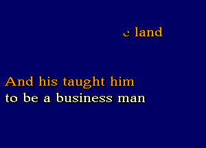 And his taught him
to be a business man