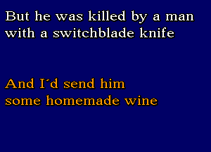 But he was killed by a man
with a switchblade knife

And I'd send him
some homemade wine