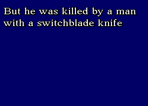 But he was killed by a man
With a switchblade knife