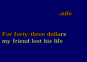 For forty-three dollars
my friend lost his life