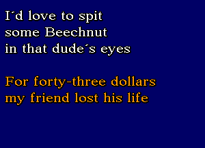 I'd love to spit
some Beechnut
in that dude's eyes

For forty-three dollars
my friend lost his life