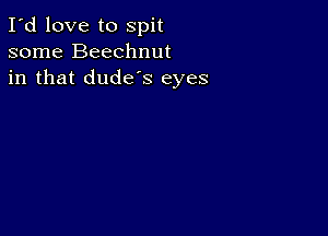 I'd love to spit
some Beechnut
in that dude's eyes