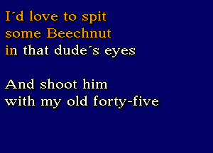I'd love to spit
some Beechnut
in that dude's eyes

And shoot him
With my old forty-five