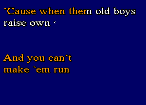 CauSe when them old boys
raise own

And you can t
make em run