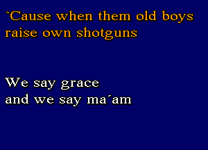 CauSe when them old boys
raise own shotguns

XVe say grace
and we say ma'am