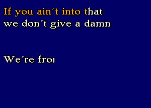 If you ain't into that
we don't give a damn

XVe're fron