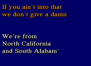 If you ain't into that
we don't give a damn

XVe're from
North California
and South Alabam'