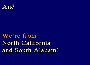 XVe're from
North California
and South Alabam'