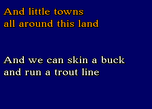 And little towns
all around this land

And we can skin a buck
and run a trout line