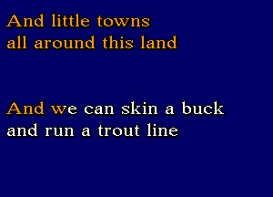 And little towns
all around this land

And we can skin a buck
and run a trout line