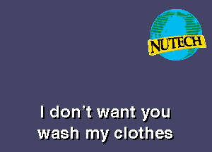 l don' t want you
wash my clothes