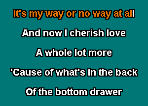 It's my way or no way at all

And now I cherish love
A whole lot more
'Cause of what's in the back

Of the bottom drawer