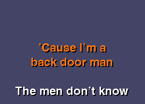 Cause Fm a
back door man

The men don t know