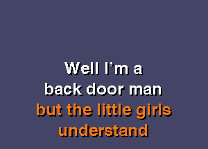 Well I'm a

back door man
but the little girls
understand
