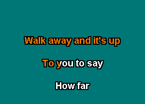 Walk away and it's up

To you to say

How far