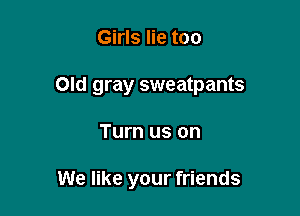 Girls lie too
Old gray sweatpants

Turn us on

Brought up again